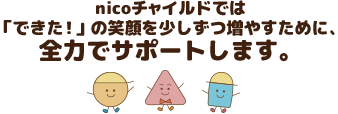nicoチャイルドでは「できた！」の笑顔を少しずつ増やすために、全力でサポートします。
